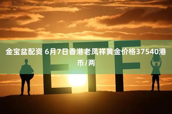 金宝盆配资 6月7日香港老凤祥黄金价格37540港币/两