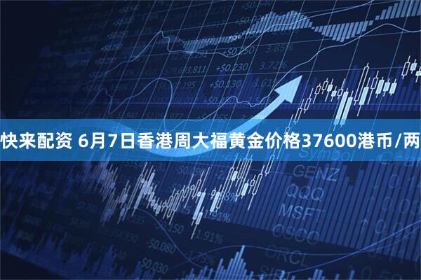 快来配资 6月7日香港周大福黄金价格37600港币/两