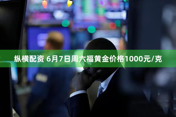 纵横配资 6月7日周六福黄金价格1000元/克