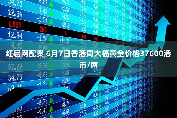 红启网配资 6月7日香港周大福黄金价格37600港币/两