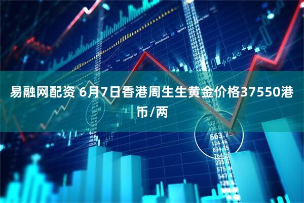 易融网配资 6月7日香港周生生黄金价格37550港币/两