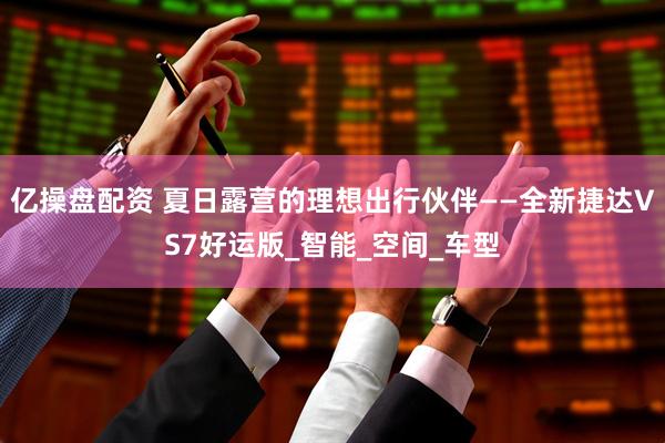 亿操盘配资 夏日露营的理想出行伙伴——全新捷达VS7好运版_智能_空间_车型