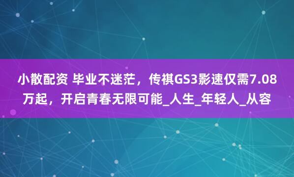 小散配资 毕业不迷茫，传祺GS3影速仅需7.08万起，开启青春无限可能_人生_年轻人_从容