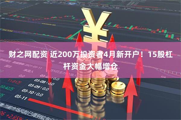 财之网配资 近200万投资者4月新开户！15股杠杆资金大幅增仓