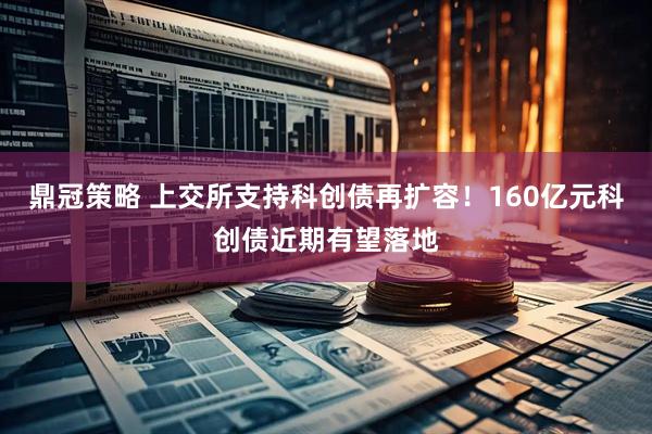 鼎冠策略 上交所支持科创债再扩容！160亿元科创债近期有望落地