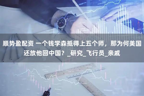 顺势盈配资 一个钱学森抵得上五个师，那为何美国还放他回中国？_研究_飞行员_亲戚