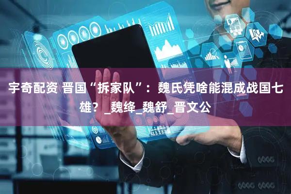 宇奇配资 晋国“拆家队”：魏氏凭啥能混成战国七雄？_魏绛_魏舒_晋文公