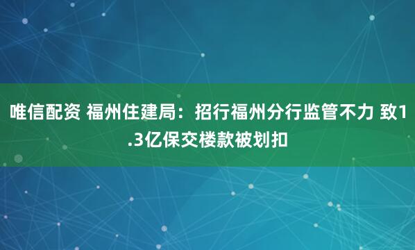 唯信配资 福州住建局：招行福州分行监管不力 致1.3亿保交楼款被划扣