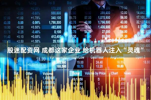 股迷配资网 成都这家企业 给机器人注入“灵魂”