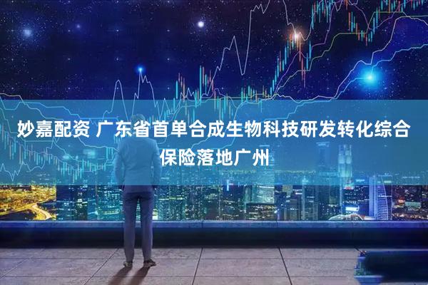 妙嘉配资 广东省首单合成生物科技研发转化综合保险落地广州