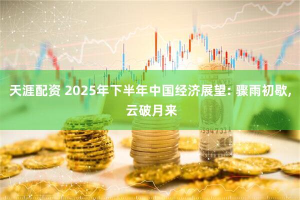 天涯配资 2025年下半年中国经济展望: 骤雨初歇, 云破月来