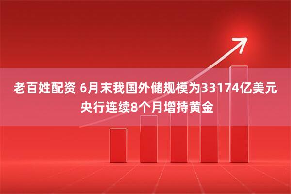 老百姓配资 6月末我国外储规模为33174亿美元 央行连续8个月增持黄金