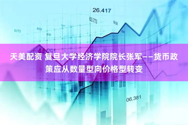 天美配资 复旦大学经济学院院长张军——货币政策应从数量型向价格型转变