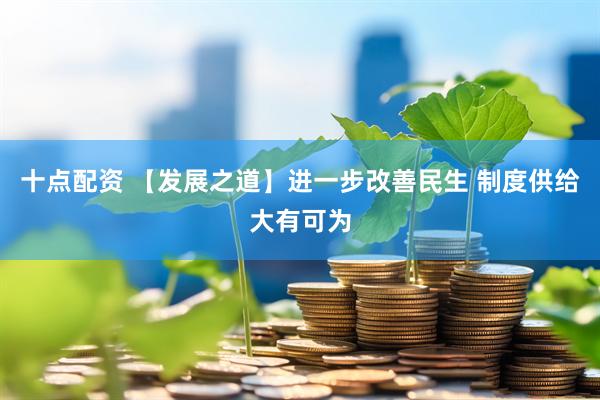 十点配资 【发展之道】进一步改善民生 制度供给大有可为
