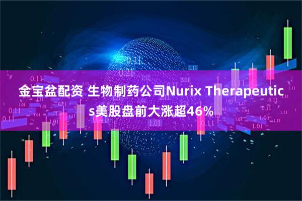 金宝盆配资 生物制药公司Nurix Therapeutics美股盘前大涨超46%