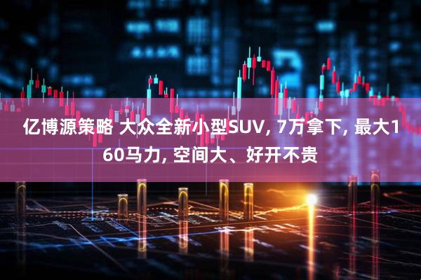 亿博源策略 大众全新小型SUV, 7万拿下, 最大160马力, 空间大、好开不贵