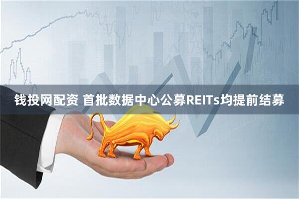 钱投网配资 首批数据中心公募REITs均提前结募