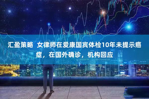 汇盈策略  女律师在爱康国宾体检10年未提示癌症，在国外确诊，机构回应