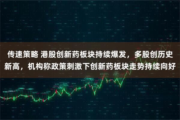 传速策略 港股创新药板块持续爆发，多股创历史新高，机构称政策刺激下创新药板块走势持续向好