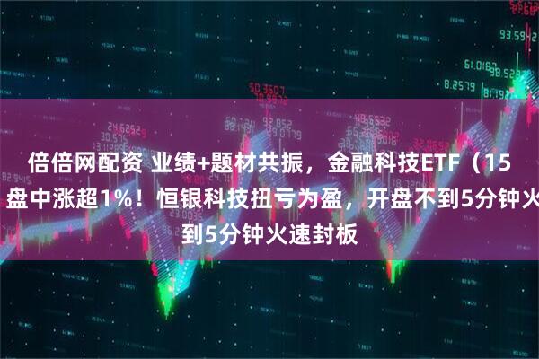 倍倍网配资 业绩+题材共振，金融科技ETF（159851）盘中涨超1%！恒银科技扭亏为盈，开盘不到5分钟火速封板