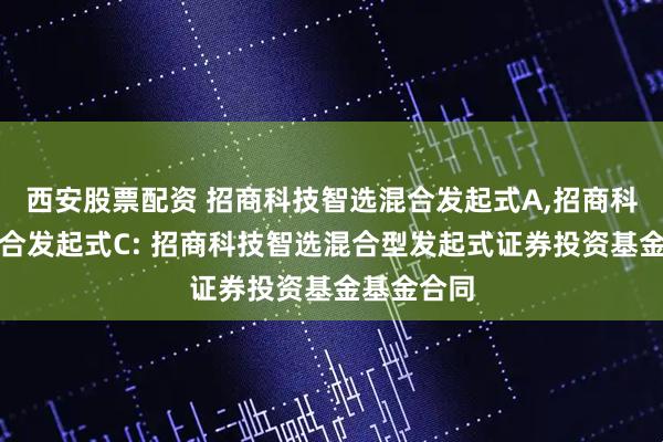 西安股票配资 招商科技智选混合发起式A,招商科技智选混合发起式C: 招商科技智选混合型发起式证券投资基金基金合同