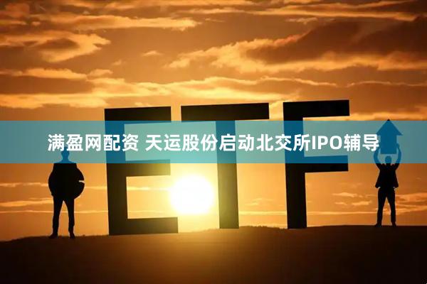 满盈网配资 天运股份启动北交所IPO辅导