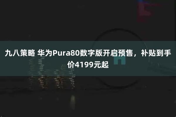 九八策略 华为Pura80数字版开启预售，补贴到手价4199元起