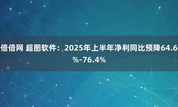 倍倍网 超图软件：2025年上半年净利同比预降64.6%-76.4%