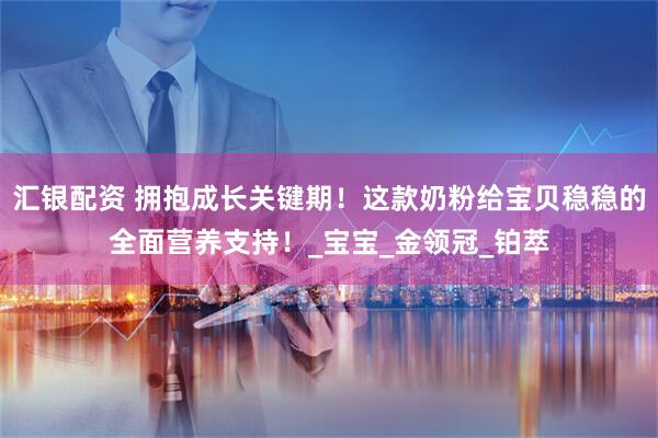 汇银配资 拥抱成长关键期！这款奶粉给宝贝稳稳的全面营养支持！_宝宝_金领冠_铂萃