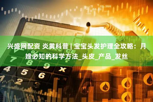 兴盛网配资 炎黄科普 | 宝宝头发护理全攻略：月嫂必知的科学方法_头皮_产品_发丝