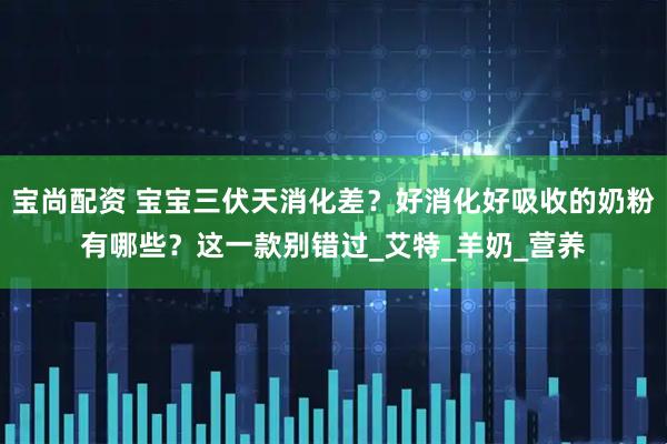 宝尚配资 宝宝三伏天消化差？好消化好吸收的奶粉有哪些？这一款别错过_艾特_羊奶_营养