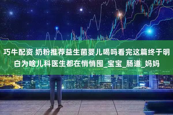 巧牛配资 奶粉推荐益生菌婴儿喝吗看完这篇终于明白为啥儿科医生都在悄悄囤_宝宝_肠道_妈妈