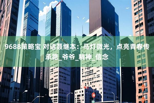 9688策略宝 对话聂继本：马灯微光，点亮青春传承路_爷爷_精神_信念