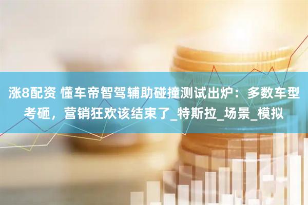 涨8配资 懂车帝智驾辅助碰撞测试出炉：多数车型考砸，营销狂欢该结束了_特斯拉_场景_模拟
