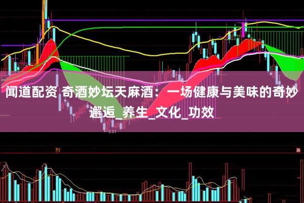 闻道配资 奇酒妙坛天麻酒：一场健康与美味的奇妙邂逅_养生_文化_功效