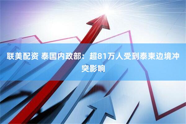 联美配资 泰国内政部：超81万人受到泰柬边境冲突影响