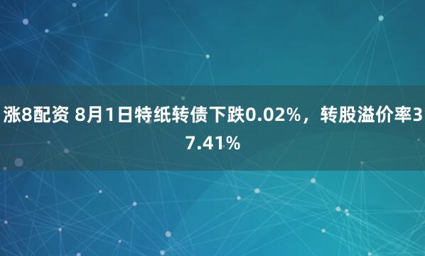 涨8配资 8月1日特纸转债下跌0.02%，转股溢价率37.41%