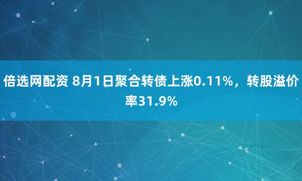 倍选网配资 8月1日聚合转债上涨0.11%，转股溢价率31.9%
