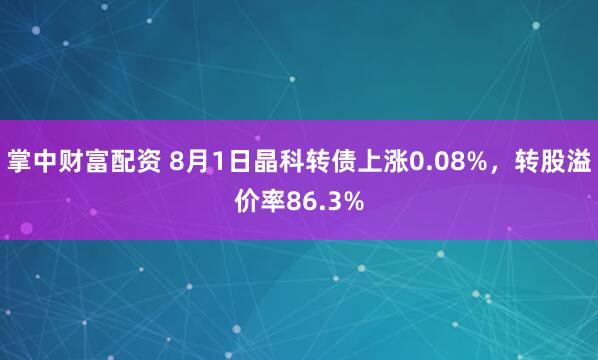掌中财富配资 8月1日晶科转债上涨0.08%，转股溢价率86.3%