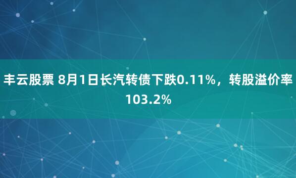 丰云股票 8月1日长汽转债下跌0.11%，转股溢价率103.2%