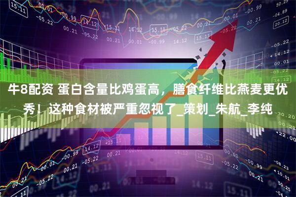 牛8配资 蛋白含量比鸡蛋高，膳食纤维比燕麦更优秀！这种食材被严重忽视了_策划_朱航_李纯