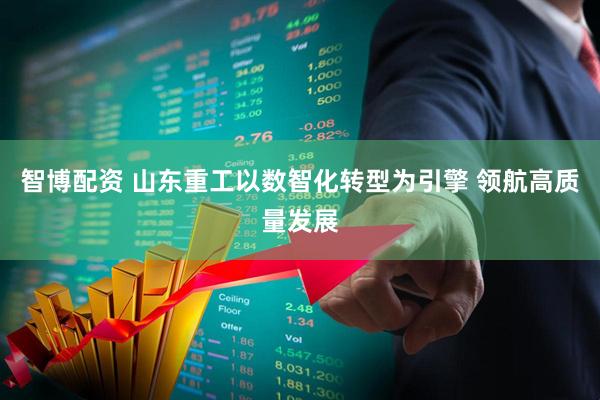 智博配资 山东重工以数智化转型为引擎 领航高质量发展