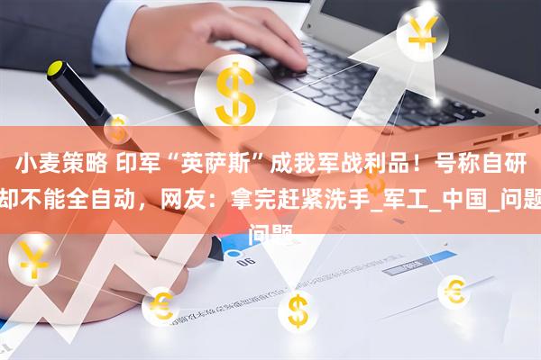 小麦策略 印军“英萨斯”成我军战利品！号称自研却不能全自动，网友：拿完赶紧洗手_军工_中国_问题