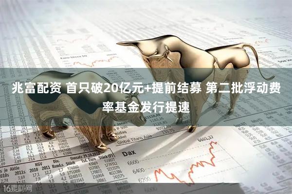 兆富配资 首只破20亿元+提前结募 第二批浮动费率基金发行提速