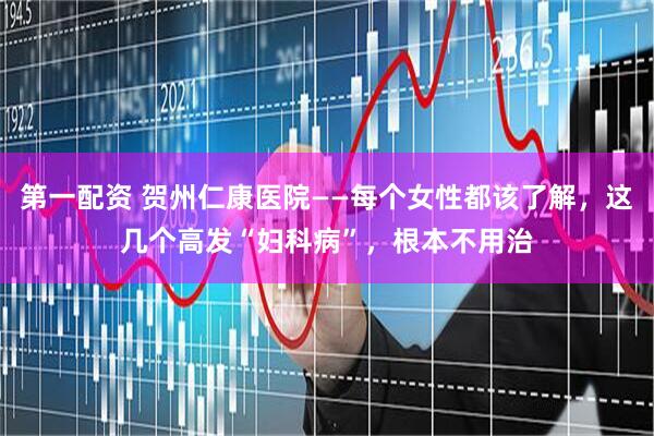 第一配资 贺州仁康医院——每个女性都该了解，这几个高发“妇科病”，根本不用治