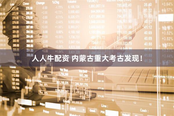 人人牛配资 内蒙古重大考古发现！