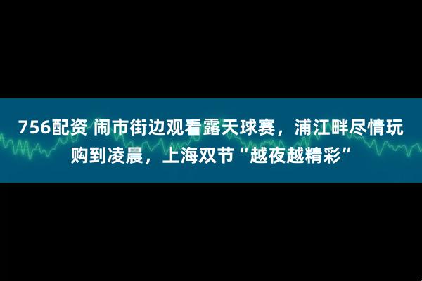 756配资 闹市街边观看露天球赛，浦江畔尽情玩购到凌晨，上海双节“越夜越精彩”