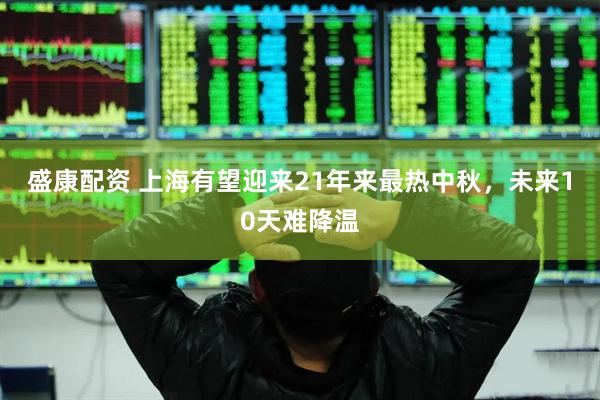 盛康配资 上海有望迎来21年来最热中秋，未来10天难降温