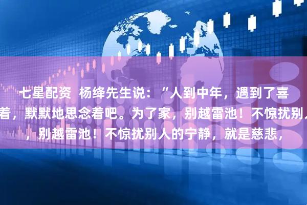 七星配资  杨绛先生说：“人到中年，遇到了喜欢的人，就淡淡地爱着，默默地思念着吧。为了家，别越雷池！不惊扰别人的宁静，就是慈悲，