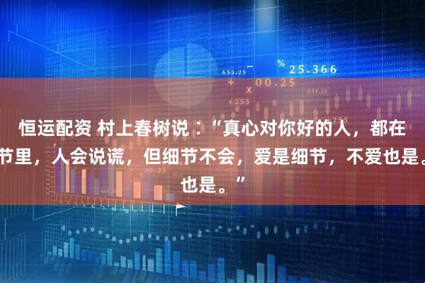 恒运配资 村上春树说∶“真心对你好的人，都在细节里，人会说谎，但细节不会，爱是细节，不爱也是。”